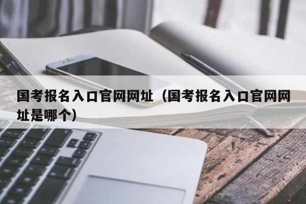 国考报名入口官网网址（国考报名入口官网网址是哪个）