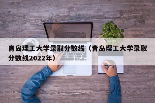 青岛理工大学录取分数线（青岛理工大学录取分数线2022年）