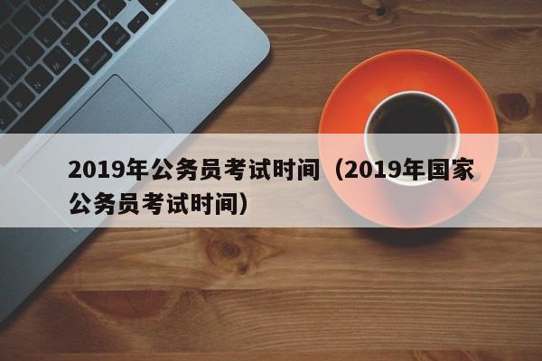 2019年公务员考试时间（2019年国家公务员考试时间）