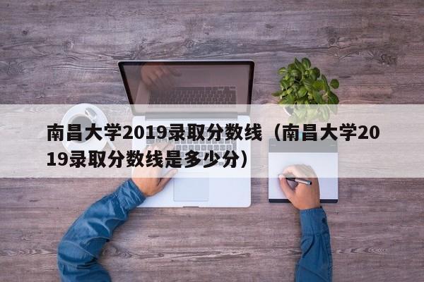 南昌大学2019录取分数线（南昌大学2019录取分数线是多少分）