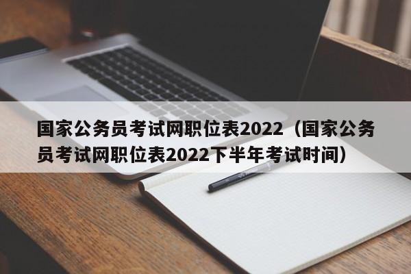 国家公务员考试网职位表2022（国家公务员考试网职位表2022下半年考试时间）