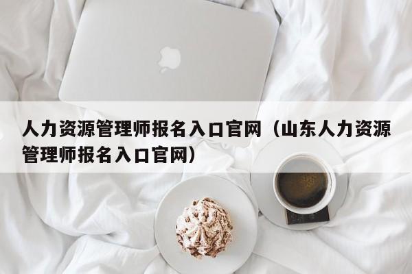 人力资源管理师报名入口官网（山东人力资源管理师报名入口官网）