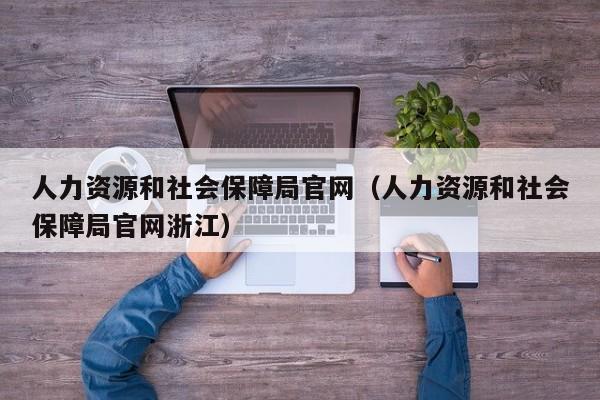 人力资源和社会保障局官网（人力资源和社会保障局官网浙江）