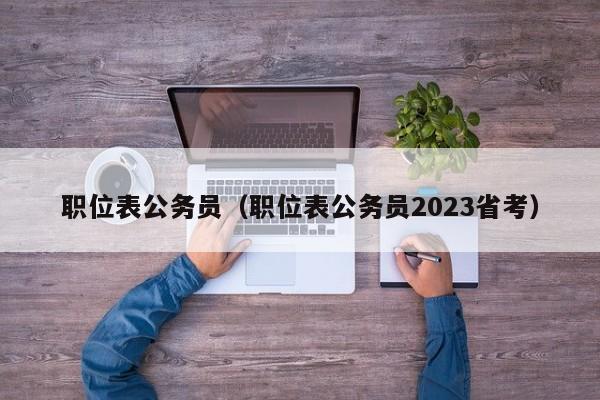 职位表公务员（职位表公务员2023省考）