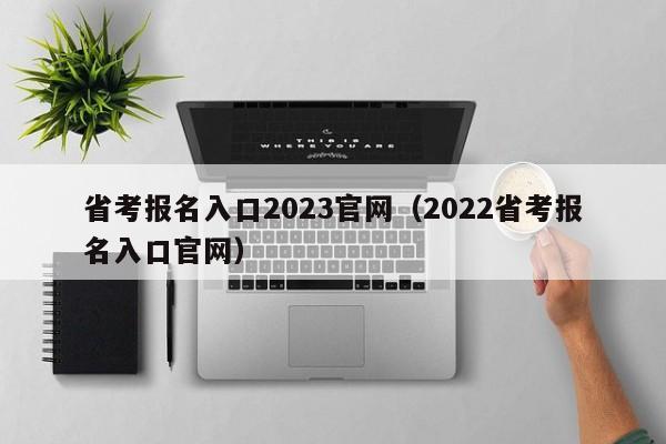 省考报名入口2023官网（2022省考报名入口官网）