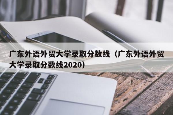 广东外语外贸大学录取分数线（广东外语外贸大学录取分数线2020）