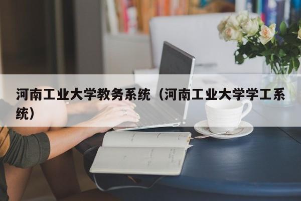 河南工业大学教务系统（河南工业大学学工系统）