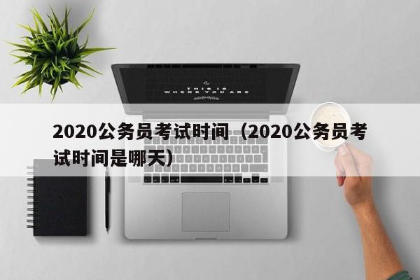 2020公务员考试时间（2020公务员考试时间是哪天）