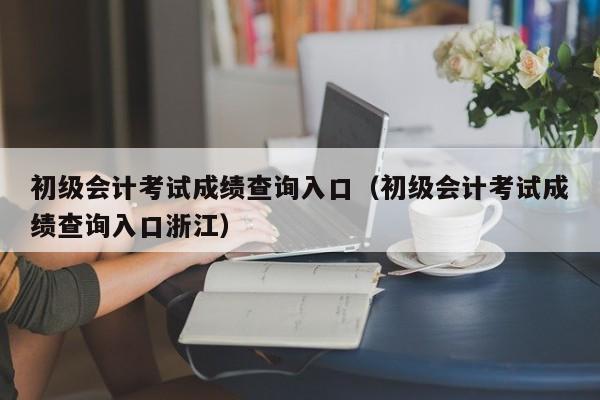 初级会计考试成绩查询入口（初级会计考试成绩查询入口浙江）