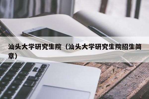 汕头大学研究生院（汕头大学研究生院招生简章）