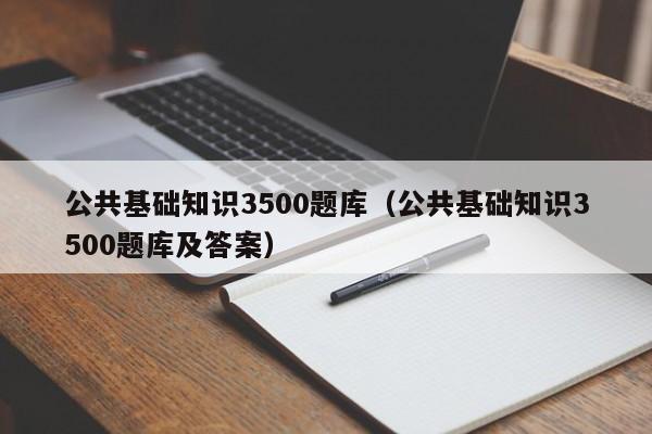 公共基础知识3500题库（公共基础知识3500题库及答案）