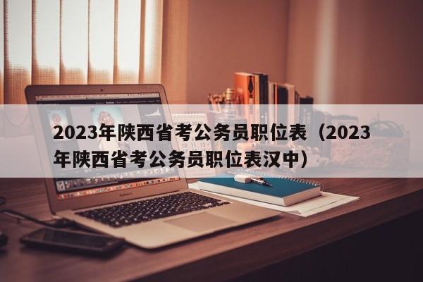 2023年陕西省考公务员职位表（2023年陕西省考公务员职位表汉中）