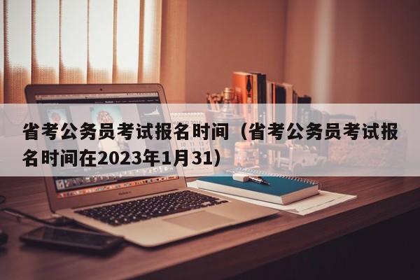 省考公务员考试报名时间（省考公务员考试报名时间在2023年1月31）