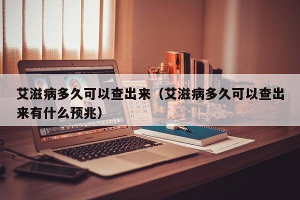 艾滋病多久可以查出来（艾滋病多久可以查出来有什么预兆）