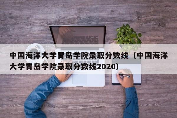 中国海洋大学青岛学院录取分数线（中国海洋大学青岛学院录取分数线2020）