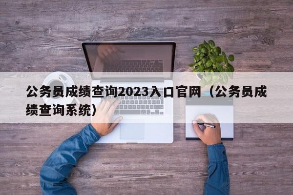 公务员成绩查询2023入口官网（公务员成绩查询系统）