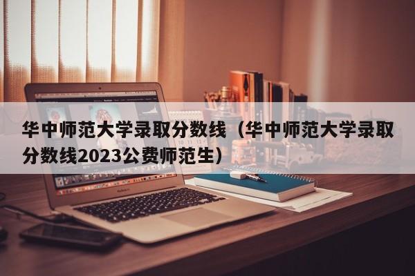 华中师范大学录取分数线（华中师范大学录取分数线2023公费师范生）