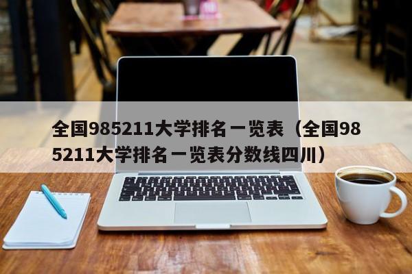 全国985211大学排名一览表（全国985211大学排名一览表分数线四川）