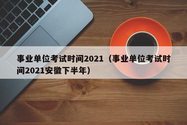 事业单位考试时间2021（事业单位考试时间2021安徽下半年）