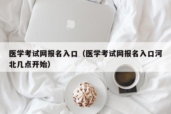 医学考试网报名入口（医学考试网报名入口河北几点开始）