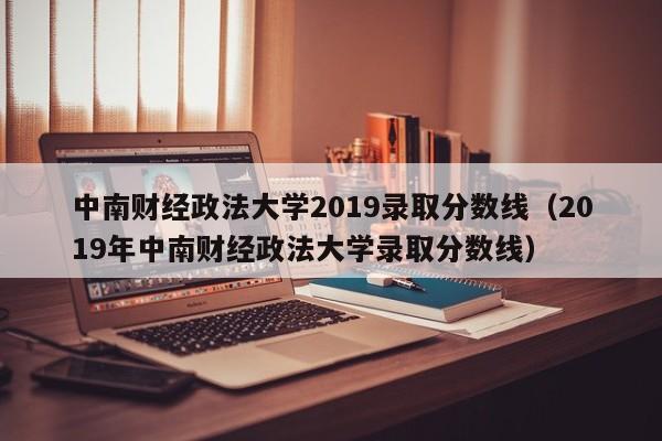 中南财经政法大学2019录取分数线（2019年中南财经政法大学录取分数线）