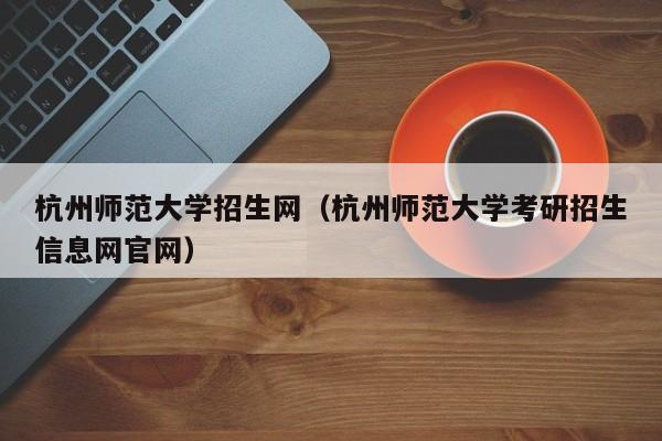 杭州师范大学招生网（杭州师范大学考研招生信息网官网）