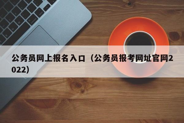 公务员网上报名入口（公务员报考网址官网2022）