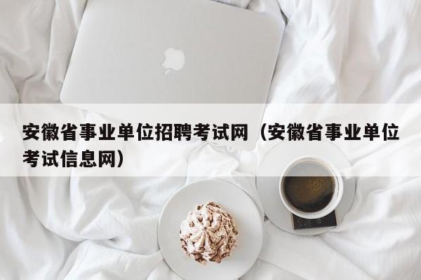 安徽省事业单位招聘考试网（安徽省事业单位考试信息网）