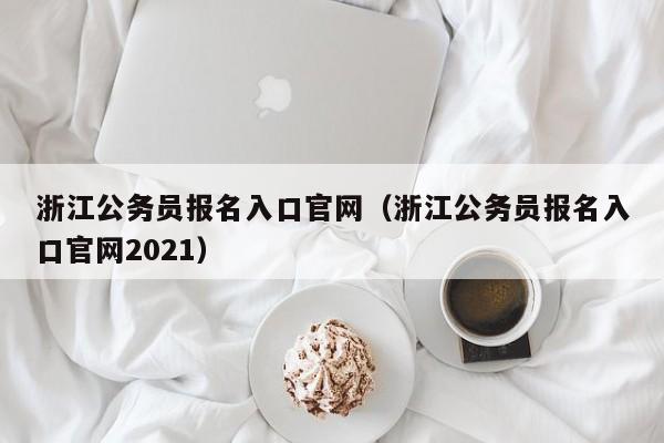 浙江公务员报名入口官网（浙江公务员报名入口官网2021）