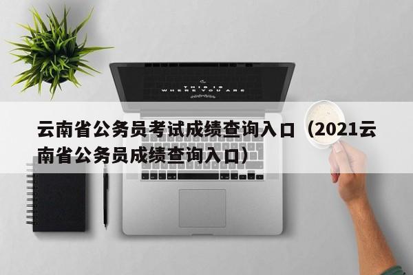 云南省公务员考试成绩查询入口（2021云南省公务员成绩查询入口）