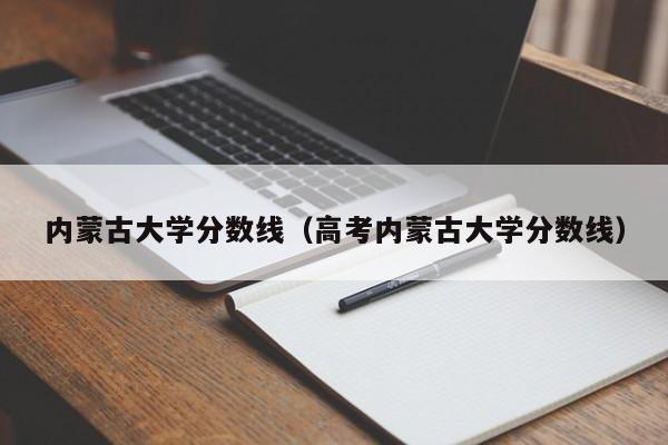 内蒙古大学分数线（高考内蒙古大学分数线）