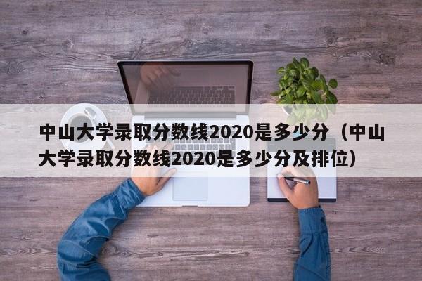 中山大学录取分数线2020是多少分（中山大学录取分数线2020是多少分及排位）