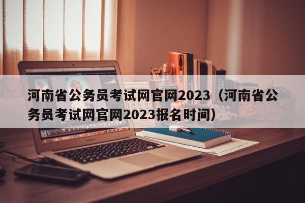 河南省公务员考试网官网2023（河南省公务员考试网官网2023报名时间）