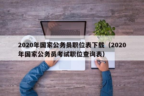 2020年国家公务员职位表下载（2020年国家公务员考试职位查询表）