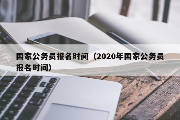 国家公务员报名时间（2020年国家公务员报名时间）