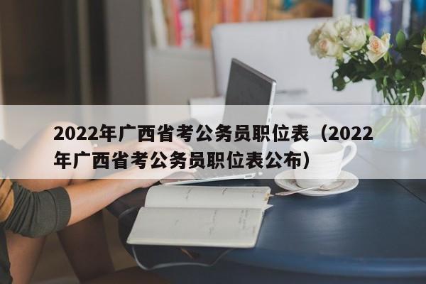 2022年广西省考公务员职位表（2022年广西省考公务员职位表公布）