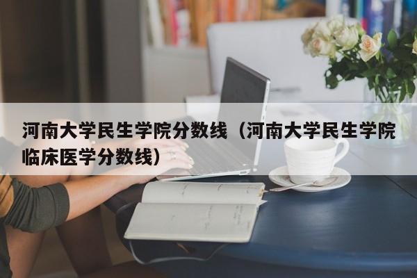 河南大学民生学院分数线（河南大学民生学院临床医学分数线）