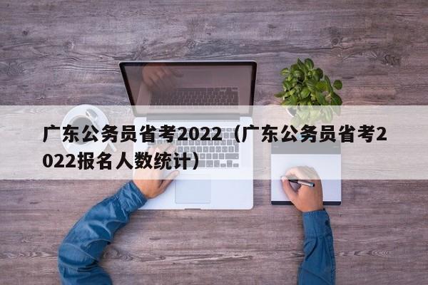 广东公务员省考2022（广东公务员省考2022报名人数统计）