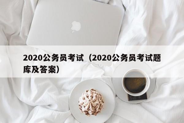 2020公务员考试（2020公务员考试题库及答案）