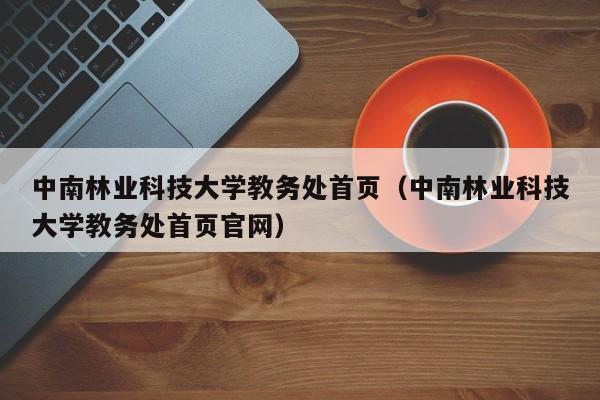 中南林业科技大学教务处首页（中南林业科技大学教务处首页官网）