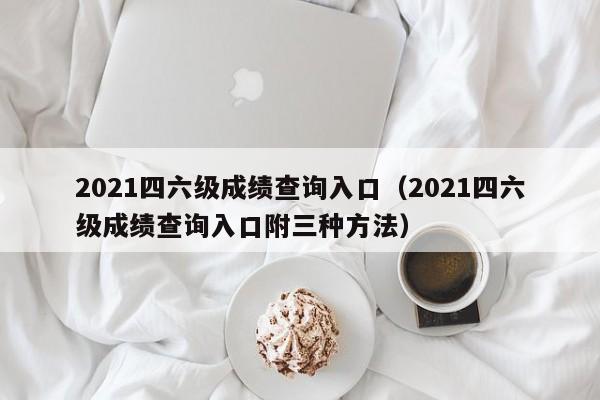 2021四六级成绩查询入口（2021四六级成绩查询入口附三种方法）