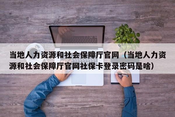 当地人力资源和社会保障厅官网（当地人力资源和社会保障厅官网社保卡登录密码是啥）