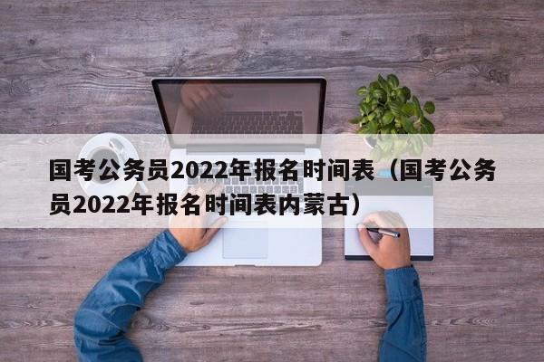 国考公务员2022年报名时间表（国考公务员2022年报名时间表内蒙古）