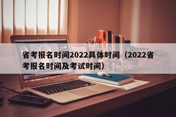 省考报名时间2022具体时间（2022省考报名时间及考试时间）