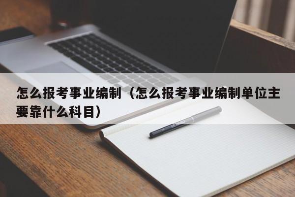 怎么报考事业编制（怎么报考事业编制单位主要靠什么科目）