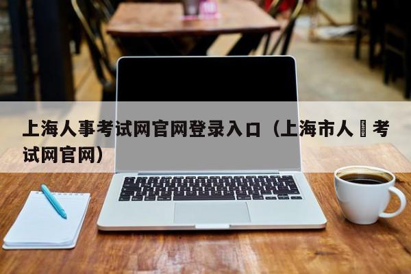 上海人事考试网官网登录入口（上海市人亊考试网官网）