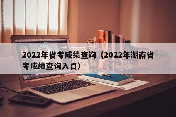 2022年省考成绩查询（2022年湖南省考成绩查询入口）