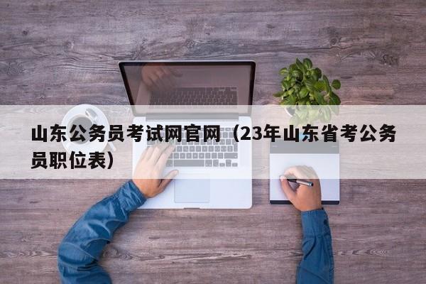 山东公务员考试网官网（23年山东省考公务员职位表）