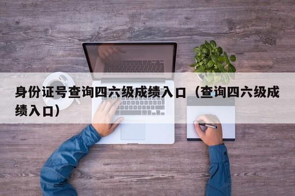 身份证号查询四六级成绩入口（查询四六级成绩入口）