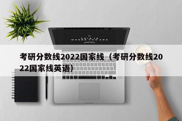 考研分数线2022国家线（考研分数线2022国家线英语）